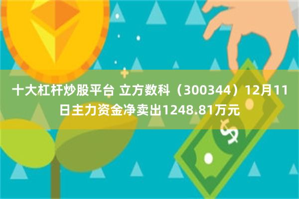 十大杠杆炒股平台 立方数科（300344）12月11日主力资金净卖出1248.81万元