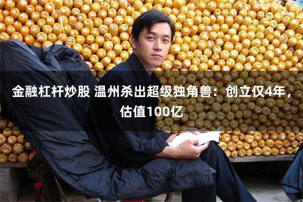 金融杠杆炒股 温州杀出超级独角兽：创立仅4年，估值100亿