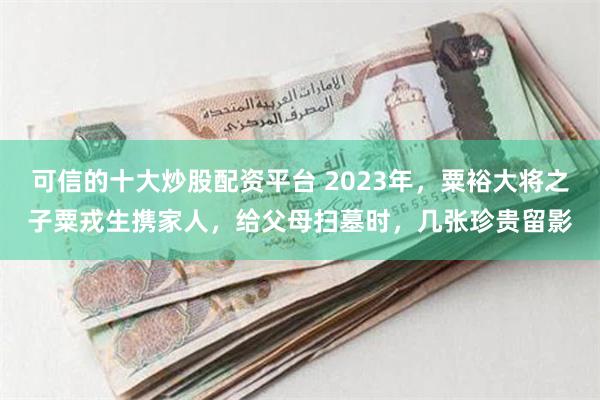 可信的十大炒股配资平台 2023年，粟裕大将之子粟戎生携家人，给父母扫墓时，几张珍贵留影