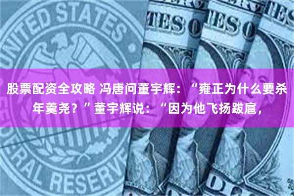 股票配资全攻略 冯唐问董宇辉：“雍正为什么要杀年羹尧？”董宇辉说：“因为他飞扬跋扈，