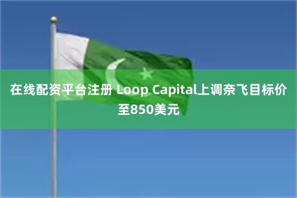 在线配资平台注册 Loop Capital上调奈飞目标价至850美元