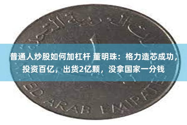 普通人炒股如何加杠杆 董明珠：格力造芯成功，投资百亿，出货2亿颗，没拿国家一分钱