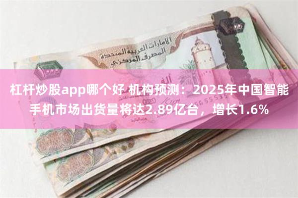 杠杆炒股app哪个好 机构预测：2025年中国智能手机市场出货量将达2.89亿台，增长1.6%