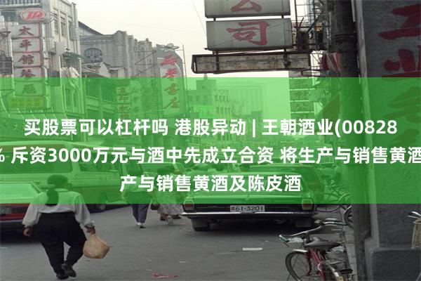 买股票可以杠杆吗 港股异动 | 王朝酒业(00828)涨超11% 斥资3000万元与酒中先成立合资 将生产与销售黄酒及陈皮酒