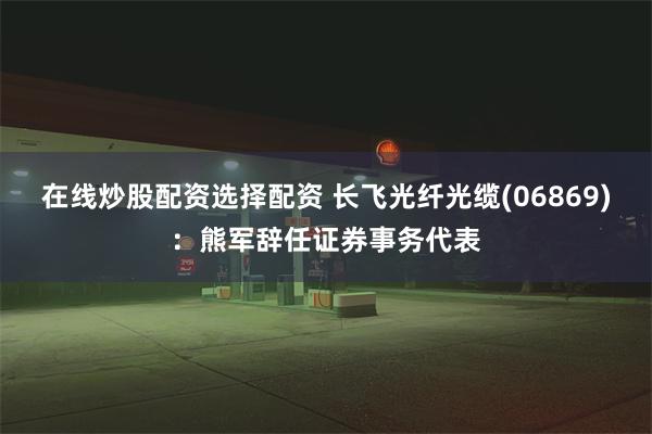 在线炒股配资选择配资 长飞光纤光缆(06869)：熊军辞任证券事务代表