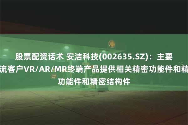 股票配资话术 安洁科技(002635.SZ)：主要为国际主流客户VR/AR/MR终端产品提供相关精密功能件和精密结构件