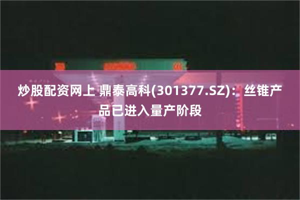 炒股配资网上 鼎泰高科(301377.SZ)：丝锥产品已进入量产阶段