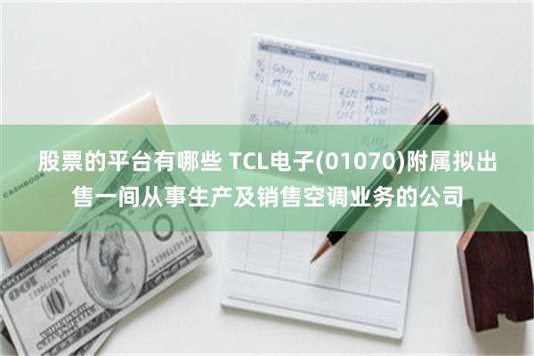 股票的平台有哪些 TCL电子(01070)附属拟出售一间从事生产及销售空调业务的公司