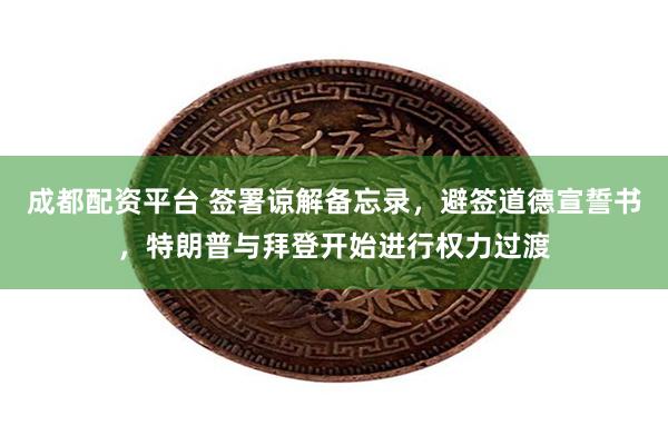 成都配资平台 签署谅解备忘录，避签道德宣誓书，特朗普与拜登开始进行权力过渡