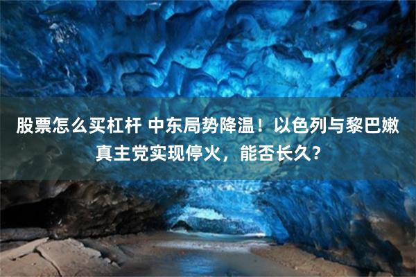 股票怎么买杠杆 中东局势降温！以色列与黎巴嫩真主党实现停火，能否长久？