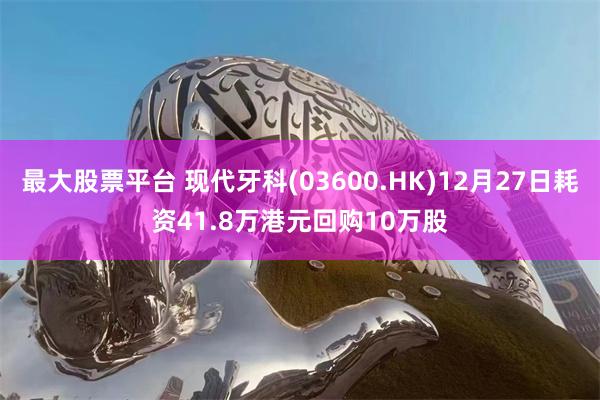 最大股票平台 现代牙科(03600.HK)12月27日耗资41.8万港元回购10万股