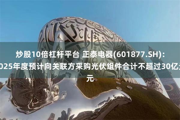 炒股10倍杠杆平台 正泰电器(601877.SH)：2025年度预计向关联方采购光伏组件合计不超过30亿元