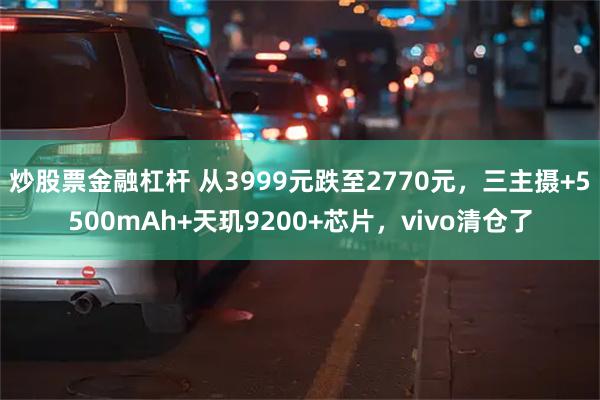 炒股票金融杠杆 从3999元跌至2770元，三主摄+5500mAh+天玑9200+芯片，vivo清仓了