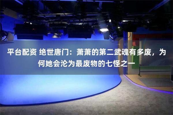 平台配资 绝世唐门：萧萧的第二武魂有多废，为何她会沦为最废物的七怪之一