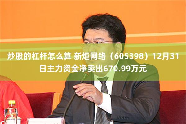 炒股的杠杆怎么算 新炬网络（605398）12月31日主力资金净卖出670.99万元