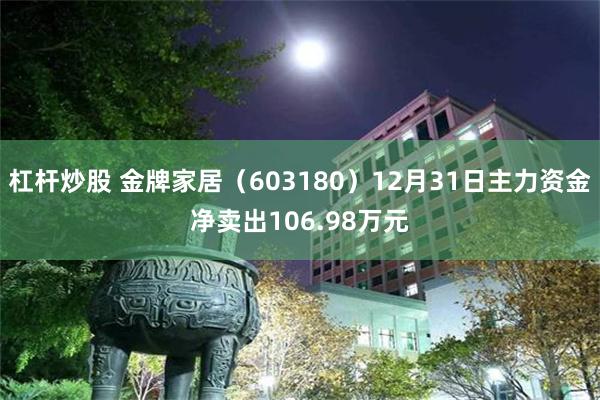 杠杆炒股 金牌家居（603180）12月31日主力资金净卖出106.98万元