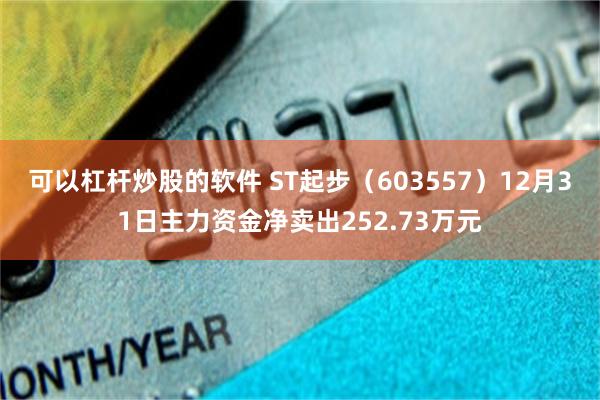 可以杠杆炒股的软件 ST起步（603557）12月31日主力资金净卖出252.73万元