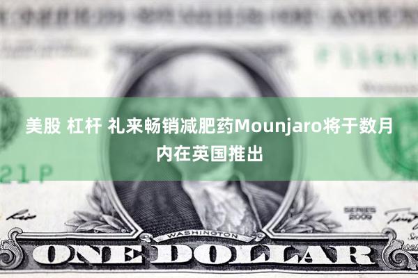 美股 杠杆 礼来畅销减肥药Mounjaro将于数月内在英国推出