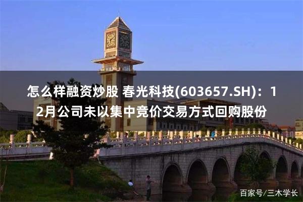 怎么样融资炒股 春光科技(603657.SH)：12月公司未以集中竞价交易方式回购股份