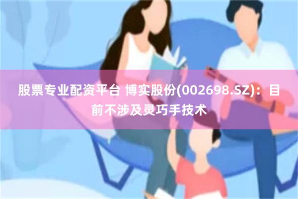 股票专业配资平台 博实股份(002698.SZ)：目前不涉及灵巧手技术