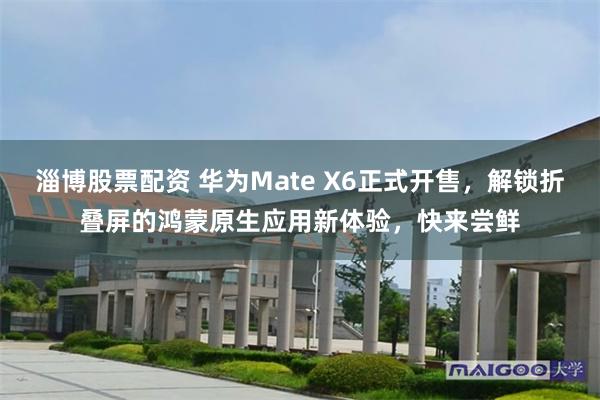 淄博股票配资 华为Mate X6正式开售，解锁折叠屏的鸿蒙原生应用新体验，快来尝鲜