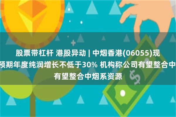 股票带杠杆 港股异动 | 中烟香港(06055)现涨近5% 预期年度纯润增长不低于30% 机构称公司有望整合中烟系资源