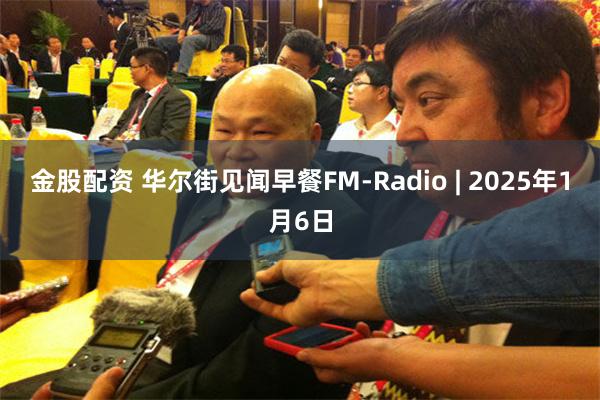 金股配资 华尔街见闻早餐FM-Radio | 2025年1月6日