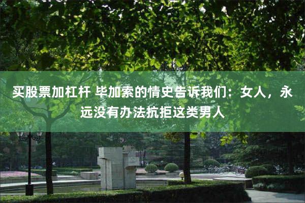 买股票加杠杆 毕加索的情史告诉我们：女人，永远没有办法抗拒这类男人