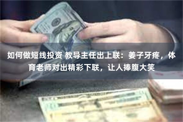 如何做短线投资 教导主任出上联：姜子牙疼，体育老师对出精彩下联，让人捧腹大笑