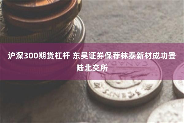 沪深300期货杠杆 东吴证券保荐林泰新材成功登陆北交所