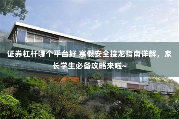 证券杠杆哪个平台好 寒假安全接龙指南详解，家长学生必备攻略来啦~