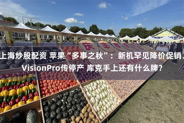 上海炒股配资 苹果“多事之秋”：新机罕见降价促销、VisionPro传停产 库克手上还有什么牌？