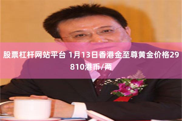 股票杠杆网站平台 1月13日香港金至尊黄金价格29810港币/两