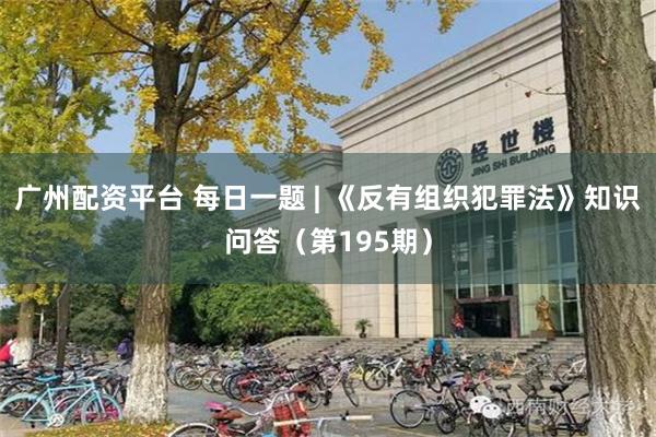 广州配资平台 每日一题 | 《反有组织犯罪法》知识问答（第195期）