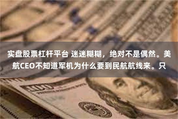 实盘股票杠杆平台 迷迷糊糊，绝对不是偶然。美航CEO不知道军机为什么要到民航航线来。只