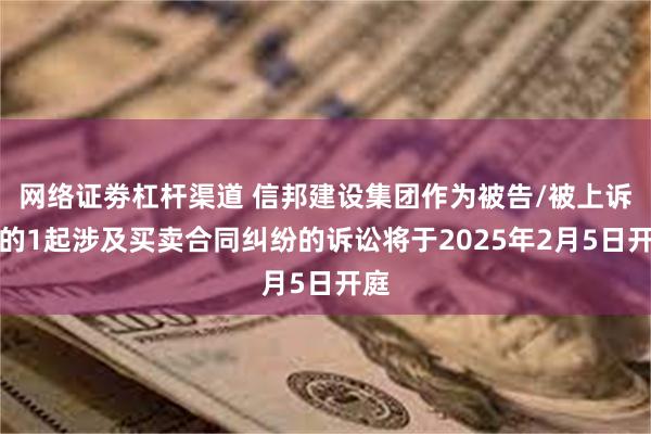 网络证劵杠杆渠道 信邦建设集团作为被告/被上诉人的1起涉及买卖合同纠纷的诉讼将于2025年2月5日开庭