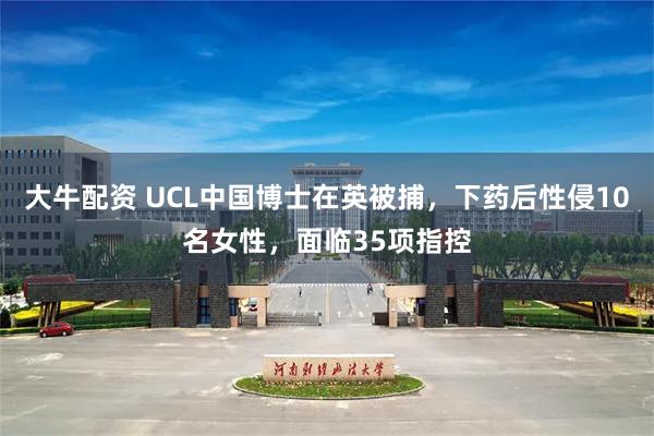 大牛配资 UCL中国博士在英被捕，下药后性侵10名女性，面临35项指控