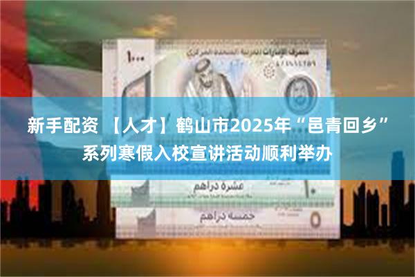 新手配资 【人才】鹤山市2025年“邑青回乡”系列寒假入校宣讲活动顺利举办