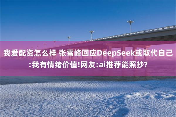 我爱配资怎么样 张雪峰回应DeepSeek或取代自己:我有情绪价值!网友:ai推荐能照抄?