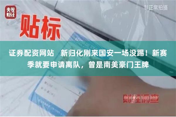 证券配资网站   新归化刚来国安一场没踢！新赛季就要申请离队，曾是南美豪门王牌