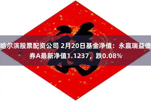 哈尔滨股票配资公司 2月20日基金净值：永赢瑞益债券A最新净值1.1237，跌0.08%