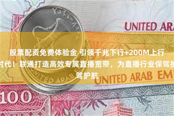 股票配资免费体验金 引领千兆下行+200M上行新时代！联通打造高效专属直播宽带，为直播行业保驾护航