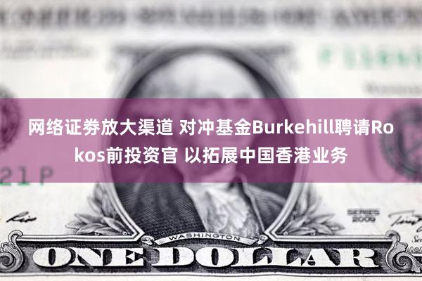 网络证劵放大渠道 对冲基金Burkehill聘请Rokos前投资官 以拓展中国香港业务