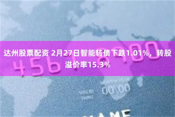 达州股票配资 2月27日智能转债下跌1.01%，转股溢价率15.3%