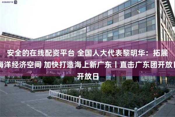 安全的在线配资平台 全国人大代表黎明华：拓展海洋经济空间 加快打造海上新广东丨直击广东团开放日