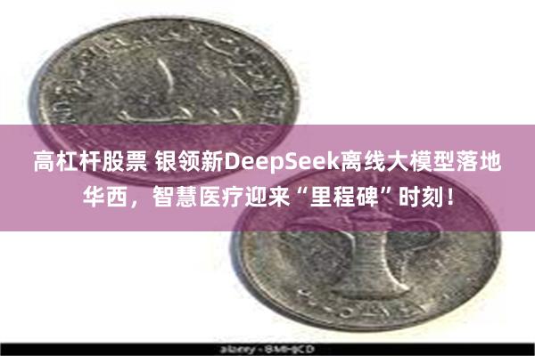 高杠杆股票 银领新DeepSeek离线大模型落地华西，智慧医疗迎来“里程碑”时刻！