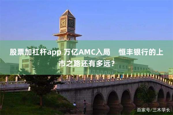 股票加杠杆app 万亿AMC入局    恒丰银行的上市之路还有多远？