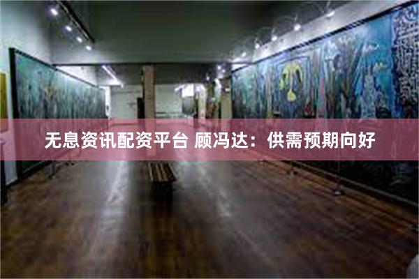 无息资讯配资平台 顾冯达：供需预期向好