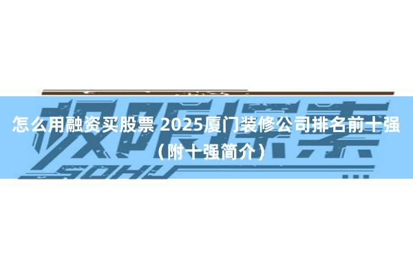 怎么用融资买股票 2025厦门装修公司排名前十强（附十强简介）